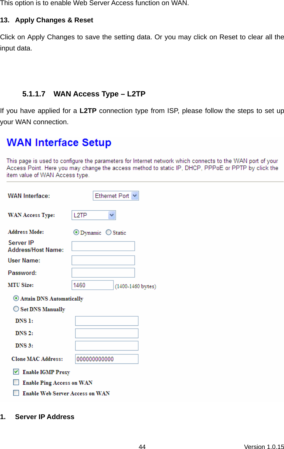 Version 1.0.15 44This option is to enable Web Server Access function on WAN. 13.  Apply Changes &amp; Reset Click on Apply Changes to save the setting data. Or you may click on Reset to clear all the input data.  5.1.1.7  WAN Access Type – L2TP If you have applied for a L2TP connection type from ISP, please follow the steps to set up your WAN connection.  1. Server IP Address 