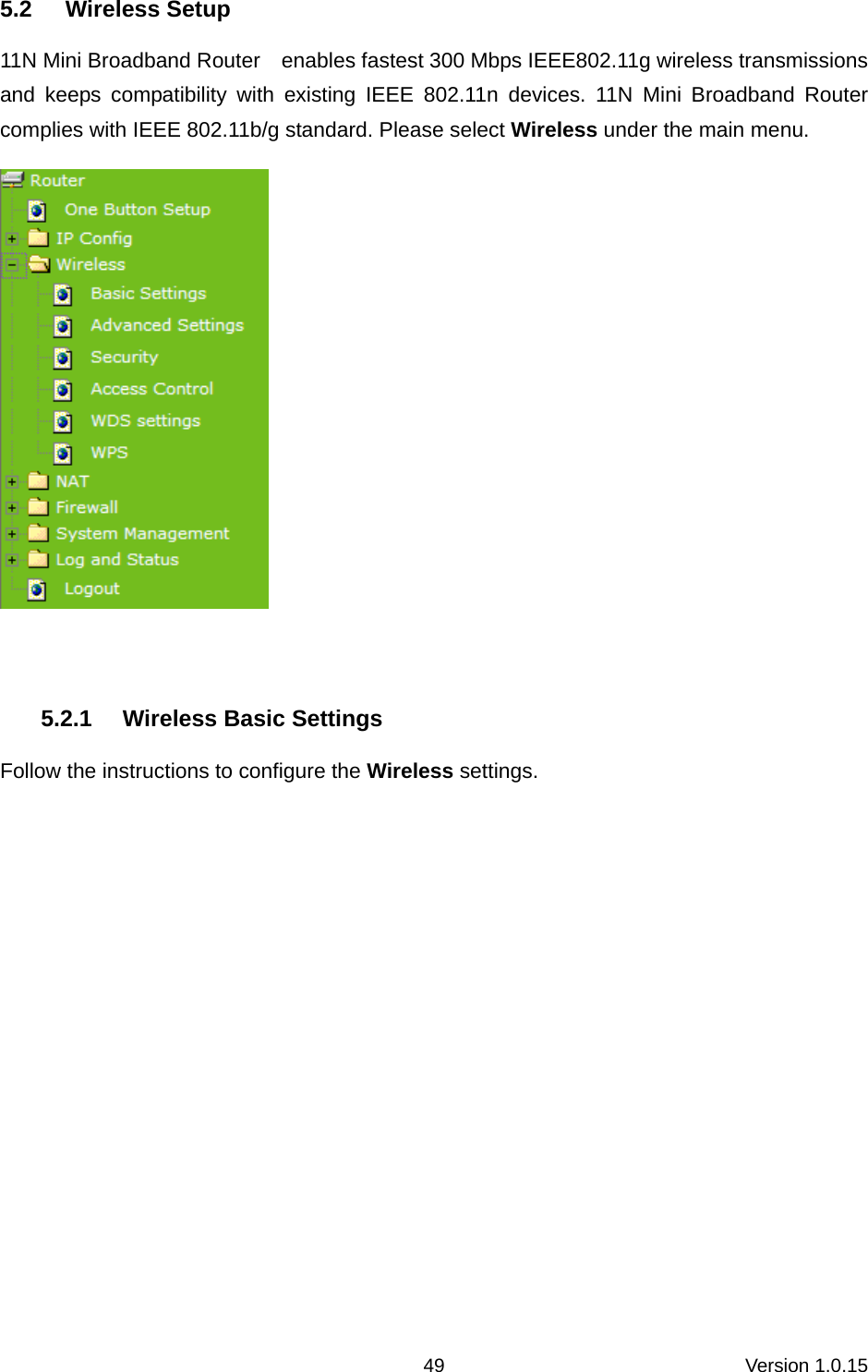 Version 1.0.15 495.2 Wireless Setup 11N Mini Broadband Router    enables fastest 300 Mbps IEEE802.11g wireless transmissions and keeps compatibility with existing IEEE 802.11n devices. 11N Mini Broadband Router  complies with IEEE 802.11b/g standard. Please select Wireless under the main menu.   5.2.1  Wireless Basic Settings Follow the instructions to configure the Wireless settings.   