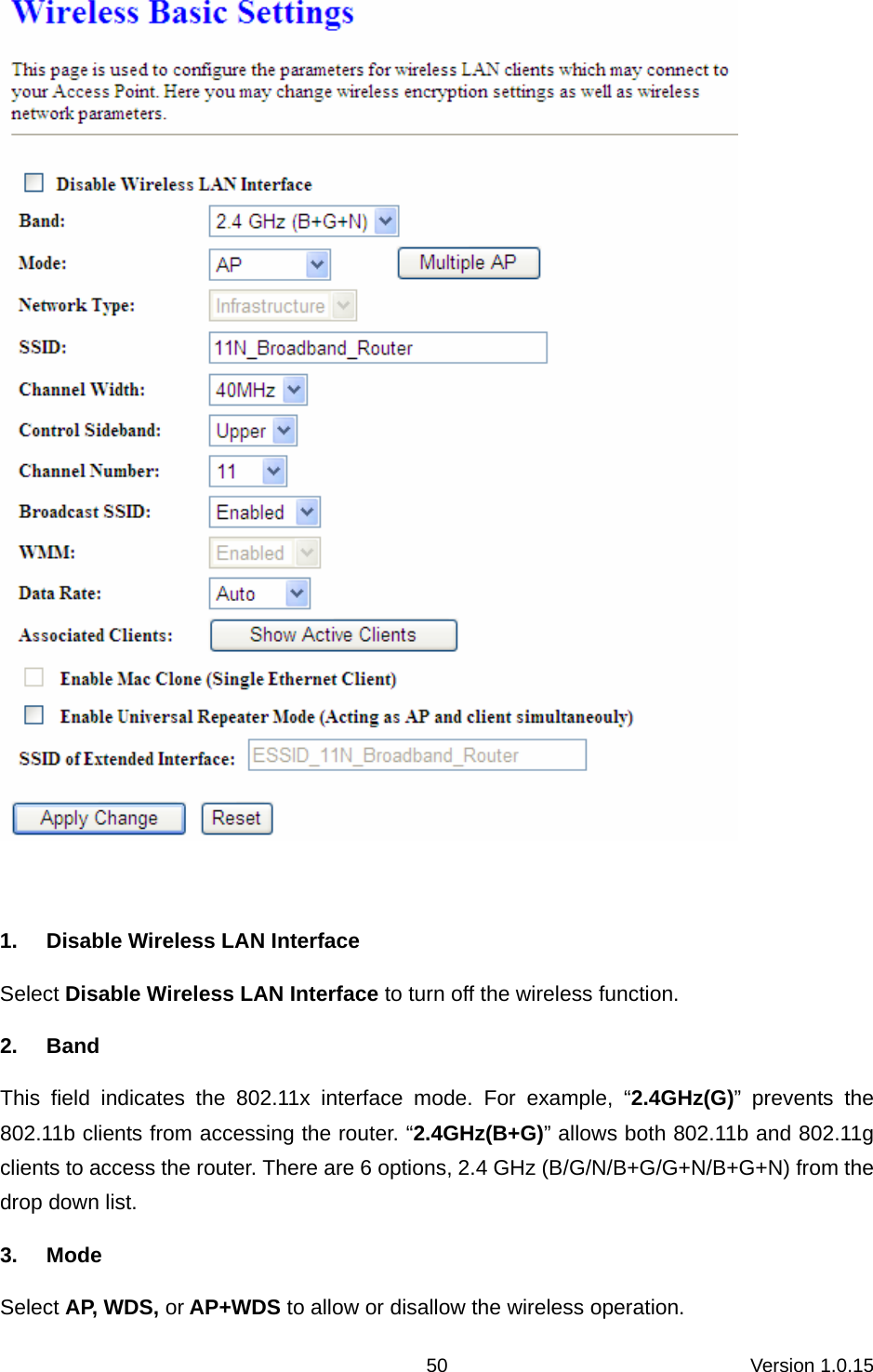 Version 1.0.15 50  1.  Disable Wireless LAN Interface Select Disable Wireless LAN Interface to turn off the wireless function. 2. Band This field indicates the 802.11x interface mode. For example, “2.4GHz(G)” prevents the 802.11b clients from accessing the router. “2.4GHz(B+G)” allows both 802.11b and 802.11g clients to access the router. There are 6 options, 2.4 GHz (B/G/N/B+G/G+N/B+G+N) from the drop down list. 3. Mode Select AP, WDS, or AP+WDS to allow or disallow the wireless operation. 