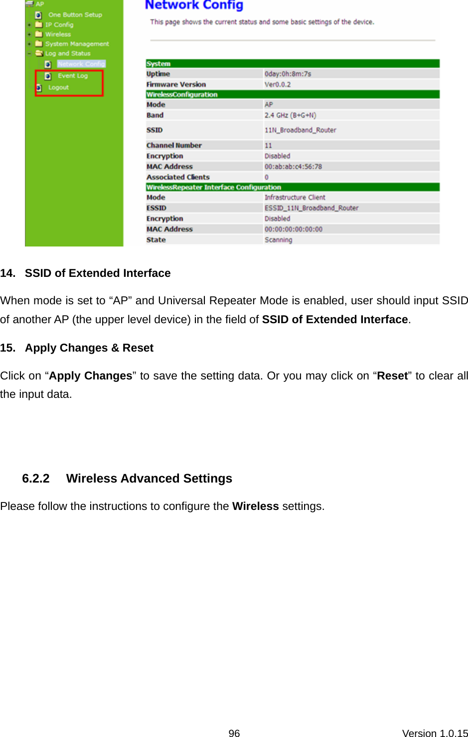 Version 1.0.15 96  14.  SSID of Extended Interface When mode is set to “AP” and Universal Repeater Mode is enabled, user should input SSID of another AP (the upper level device) in the field of SSID of Extended Interface.  15.  Apply Changes &amp; Reset Click on “Apply Changes” to save the setting data. Or you may click on “Reset” to clear all the input data.    6.2.2 Wireless Advanced Settings Please follow the instructions to configure the Wireless settings.  