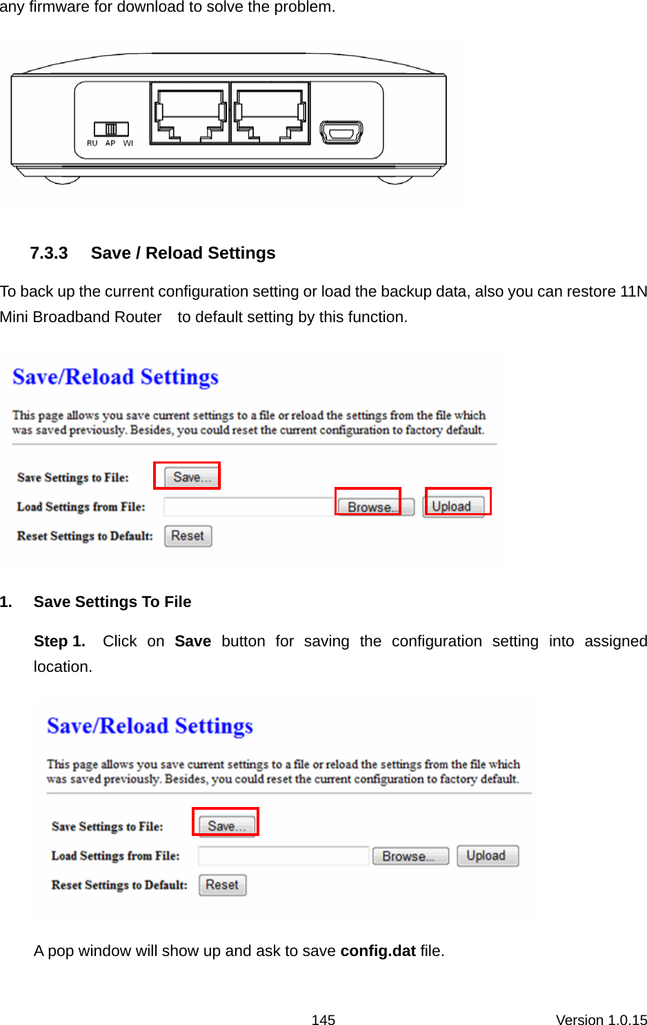 Version 1.0.15 145any firmware for download to solve the problem.  7.3.3  Save / Reload Settings To back up the current configuration setting or load the backup data, also you can restore 11N Mini Broadband Router    to default setting by this function.  1.  Save Settings To File Step 1.  Click on Save button for saving the configuration setting into assigned location.  A pop window will show up and ask to save config.dat file.   