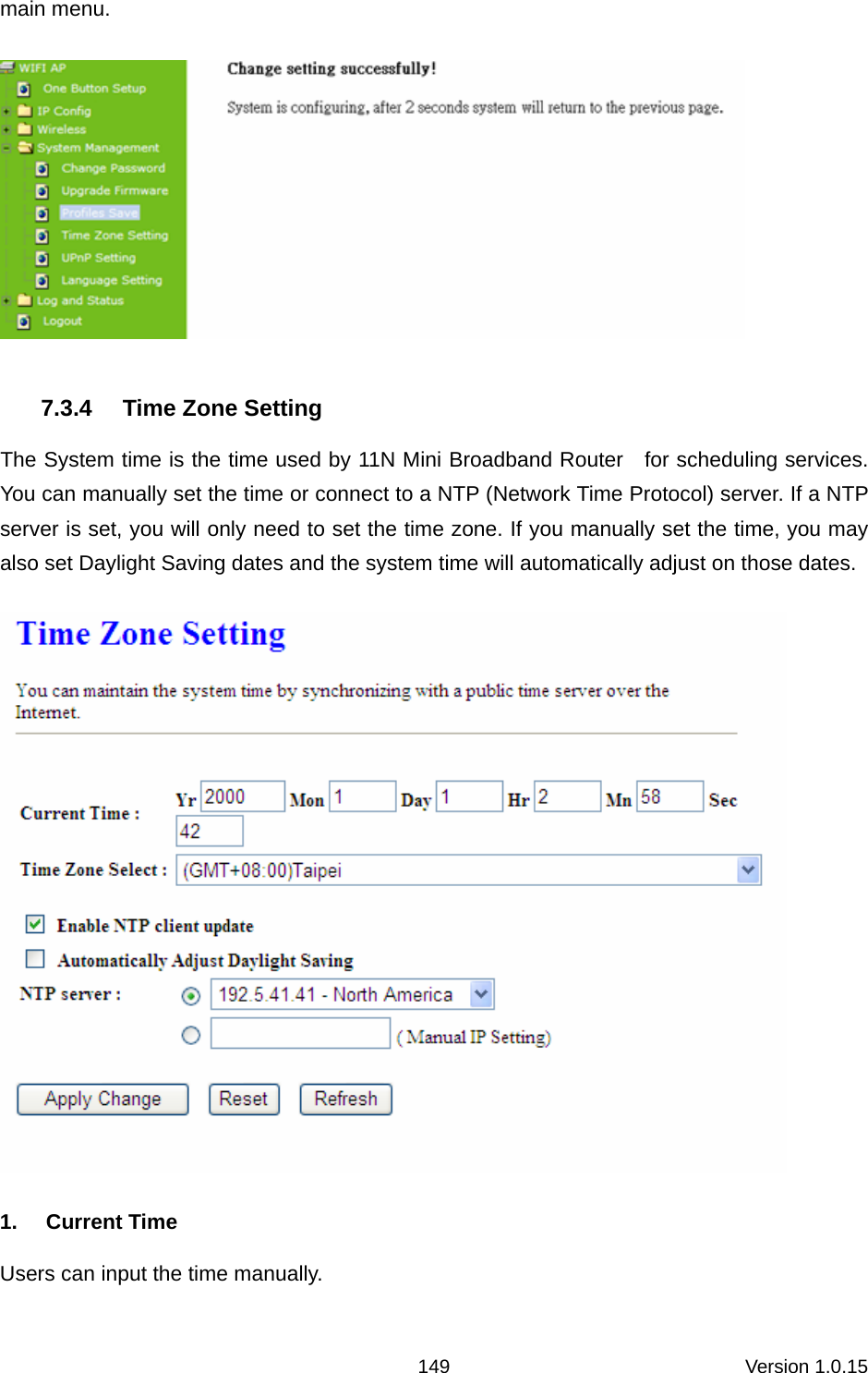 Version 1.0.15 149main menu.    7.3.4  Time Zone Setting The System time is the time used by 11N Mini Broadband Router    for scheduling services. You can manually set the time or connect to a NTP (Network Time Protocol) server. If a NTP server is set, you will only need to set the time zone. If you manually set the time, you may also set Daylight Saving dates and the system time will automatically adjust on those dates.  1. Current Time Users can input the time manually. 