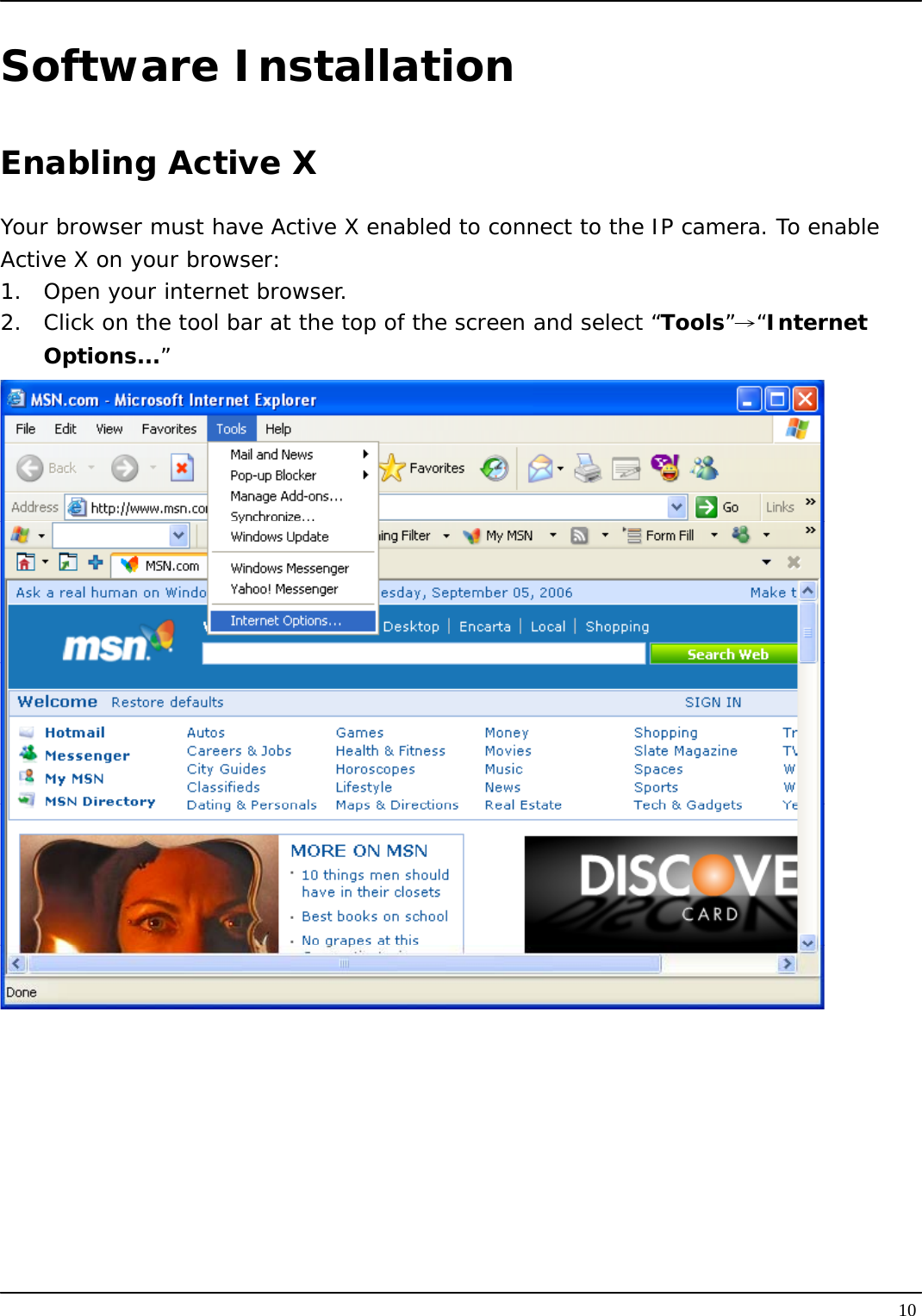   10Software Installation Enabling Active X Your browser must have Active X enabled to connect to the IP camera. To enable Active X on your browser: 1.  Open your internet browser. 2.  Click on the tool bar at the top of the screen and select “Tools”→“Internet Options...”  