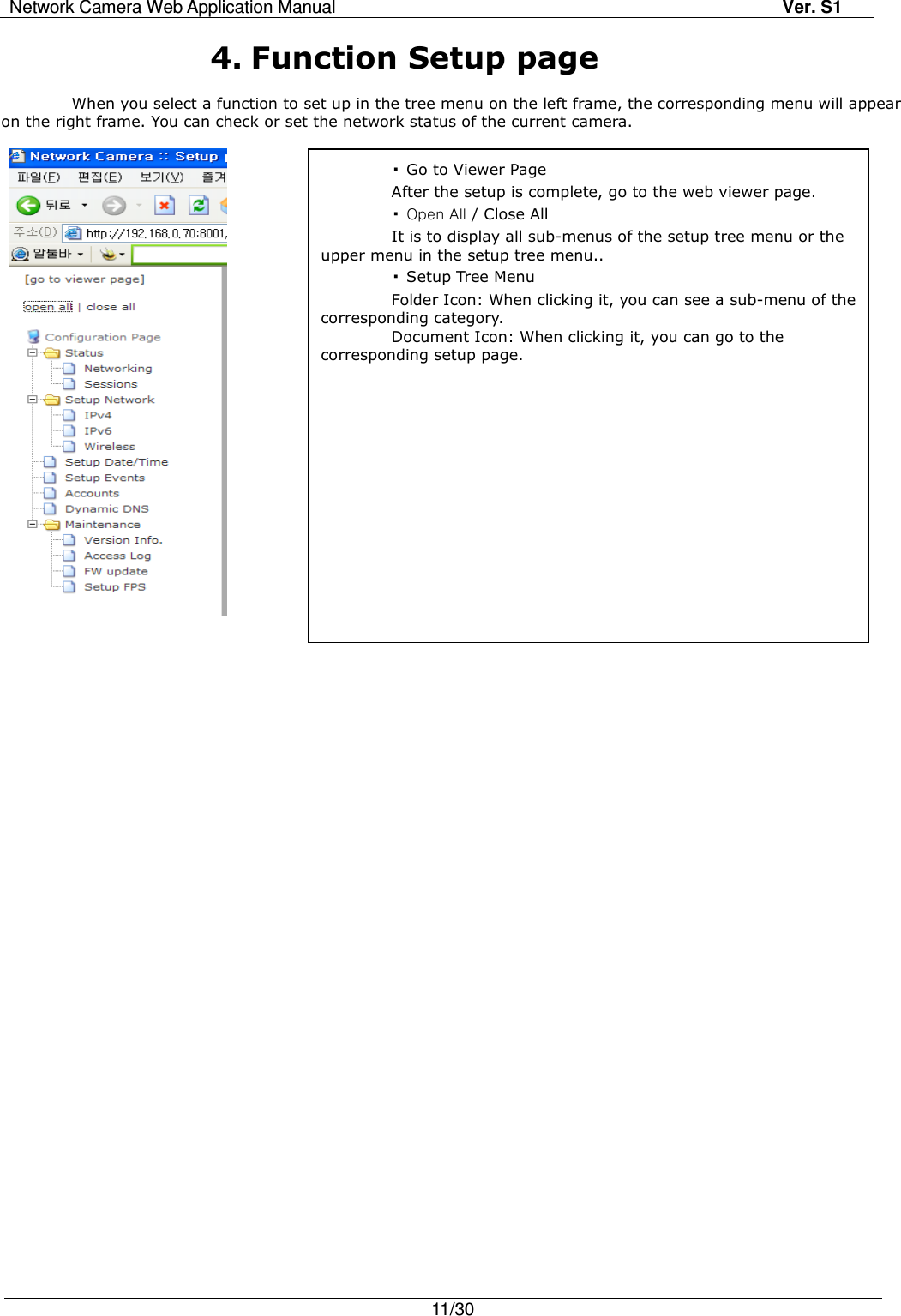 Network Camera Web Application Manual Ver. S1   11/30  4. Function Setup page  When you select a function to set up in the tree menu on the left frame, the corresponding menu will appear on the right frame. You can check or set the network status of the current camera.      ▪Go to Viewer Page After the setup is complete, go to the web viewer page. ▪Open All / Close All It is to display all sub-menus of the setup tree menu or the upper menu in the setup tree menu.. ▪Setup Tree Menu Folder Icon: When clicking it, you can see a sub-menu of the corresponding category.   Document Icon: When clicking it, you can go to the corresponding setup page. 