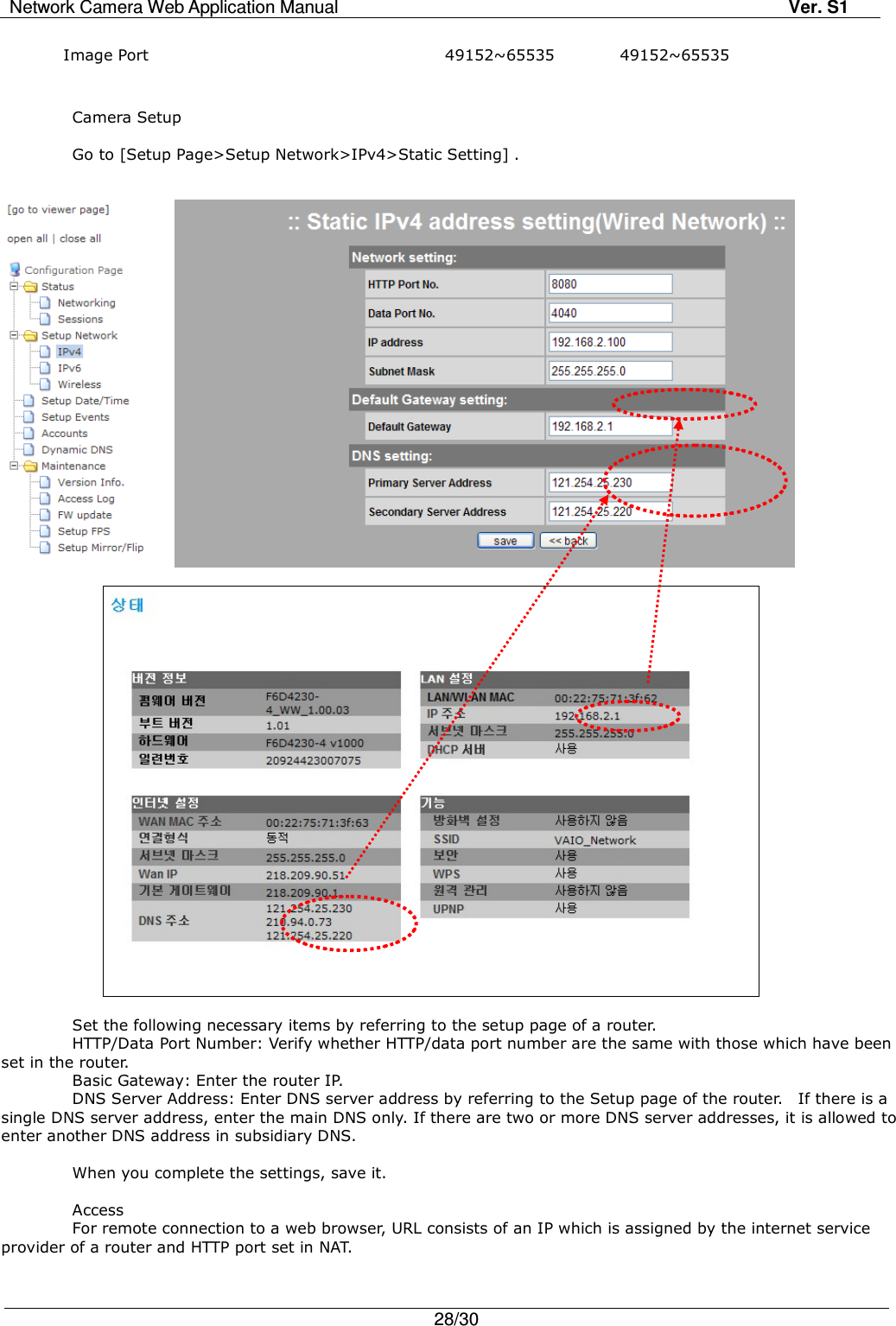 Network Camera Web Application Manual Ver. S1   28/30  Image Port  49152~65535  49152~65535     Camera Setup  Go to [Setup Page&gt;Setup Network&gt;IPv4&gt;Static Setting] .                        Set the following necessary items by referring to the setup page of a router. HTTP/Data Port Number: Verify whether HTTP/data port number are the same with those which have been set in the router. Basic Gateway: Enter the router IP. DNS Server Address: Enter DNS server address by referring to the Setup page of the router.    If there is a single DNS server address, enter the main DNS only. If there are two or more DNS server addresses, it is allowed to enter another DNS address in subsidiary DNS.  When you complete the settings, save it.  Access For remote connection to a web browser, URL consists of an IP which is assigned by the internet service provider of a router and HTTP port set in NAT.  