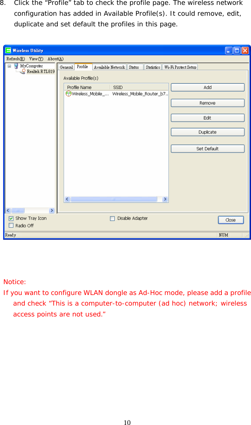  108. Click the “Profile” tab to check the profile page. The wireless network configuration has added in Available Profile(s). It could remove, edit, duplicate and set default the profiles in this page.       Notice: If you want to configure WLAN dongle as Ad-Hoc mode, please add a profile and check “This is a computer-to-computer (ad hoc) network; wireless access points are not used.”         