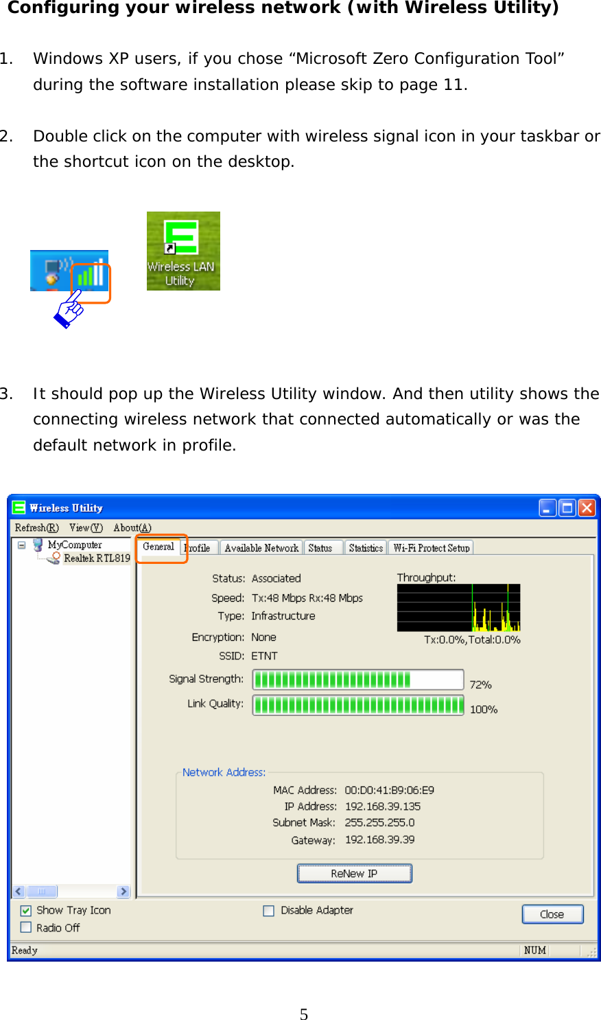  5Configuring your wireless network (with Wireless Utility)    1. Windows XP users, if you chose “Microsoft Zero Configuration Tool” during the software installation please skip to page 11.  2. Double click on the computer with wireless signal icon in your taskbar or the shortcut icon on the desktop.                  3. It should pop up the Wireless Utility window. And then utility shows the connecting wireless network that connected automatically or was the default network in profile.      