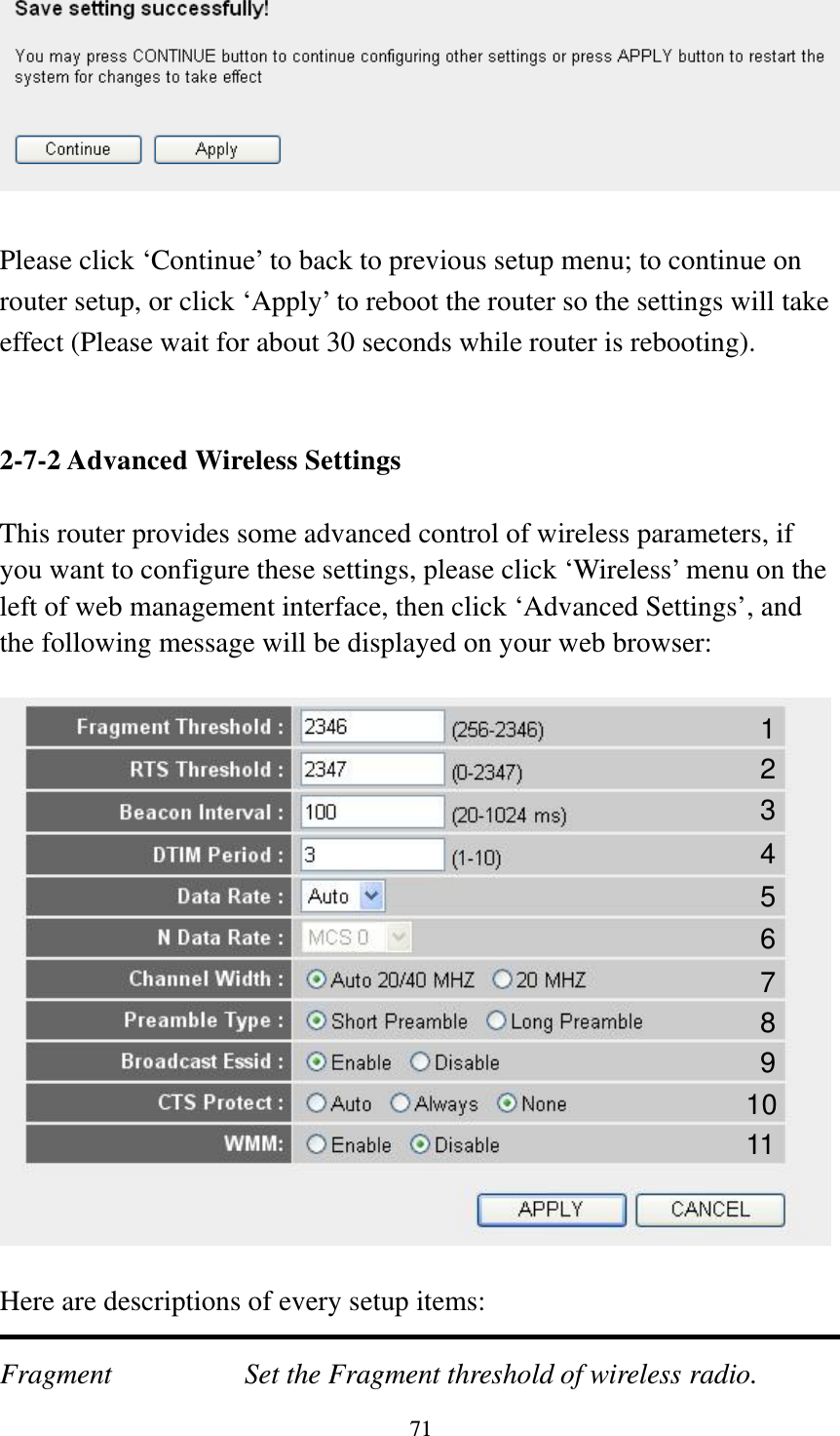 71   Please click ‘Continue’ to back to previous setup menu; to continue on router setup, or click ‘Apply’ to reboot the router so the settings will take effect (Please wait for about 30 seconds while router is rebooting).   2-7-2 Advanced Wireless Settings  This router provides some advanced control of wireless parameters, if you want to configure these settings, please click ‘Wireless’ menu on the left of web management interface, then click ‘Advanced Settings’, and the following message will be displayed on your web browser:    Here are descriptions of every setup items:  Fragment  Set the Fragment threshold of wireless radio.     1 2 3 4 5 7 8 6 9 10 11 