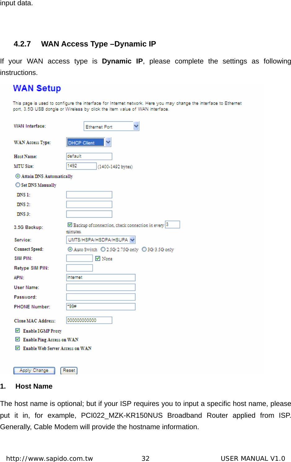  http://www.sapido.com.tw               32                      USER MANUAL V1.0input data.  4.2.7  WAN Access Type –Dynamic IP If your WAN access type is Dynamic IP, please complete the settings as following instructions.  1. Host Name The host name is optional; but if your ISP requires you to input a specific host name, please put it in, for example, PCI022_MZK-KR150NUS Broadband Router applied from ISP. Generally, Cable Modem will provide the hostname information. 