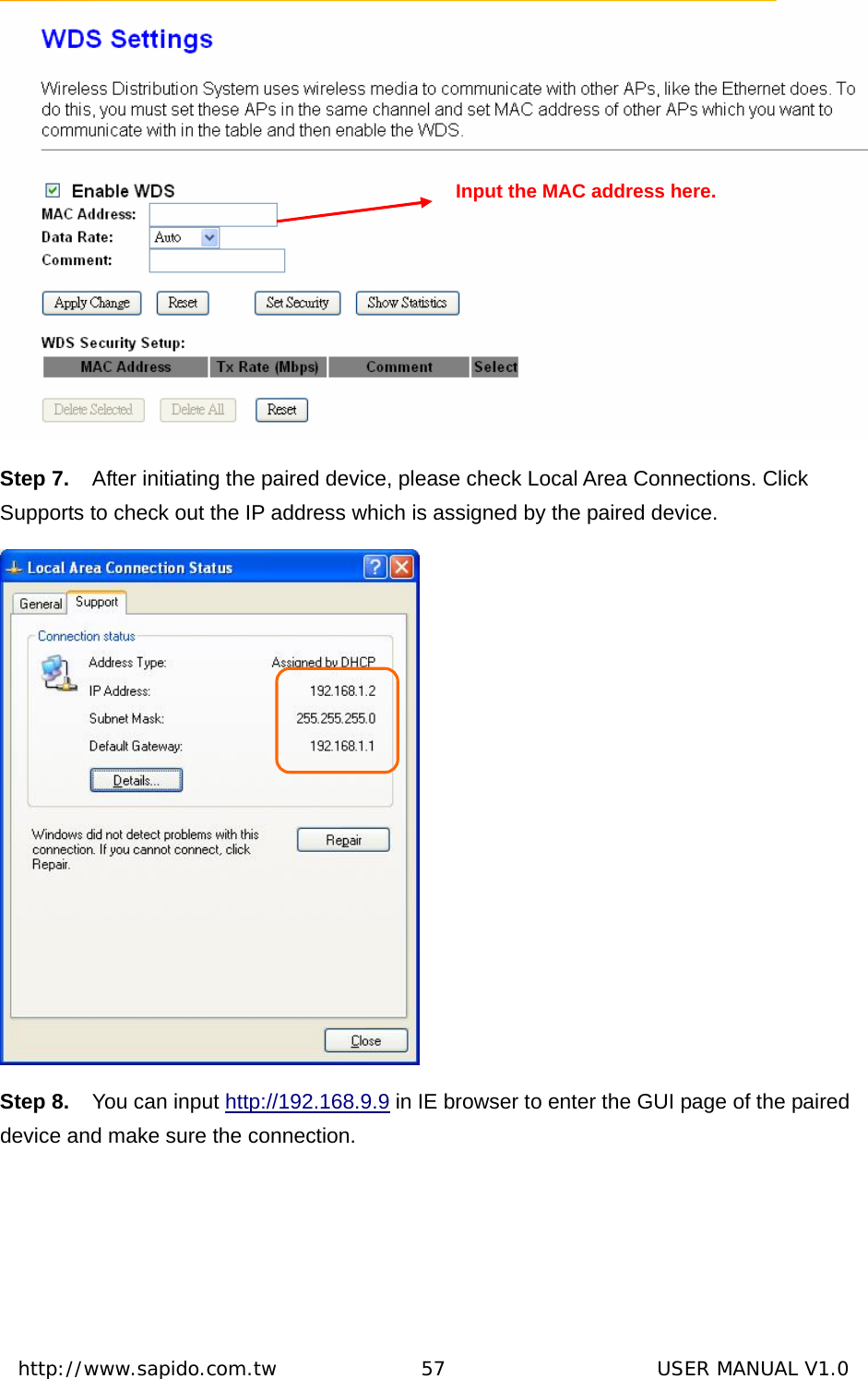  http://www.sapido.com.tw               57                      USER MANUAL V1.0 Step 7.  After initiating the paired device, please check Local Area Connections. Click Supports to check out the IP address which is assigned by the paired device.  Step 8.  You can input http://192.168.9.9 in IE browser to enter the GUI page of the paired device and make sure the connection. Input the MAC address here. 