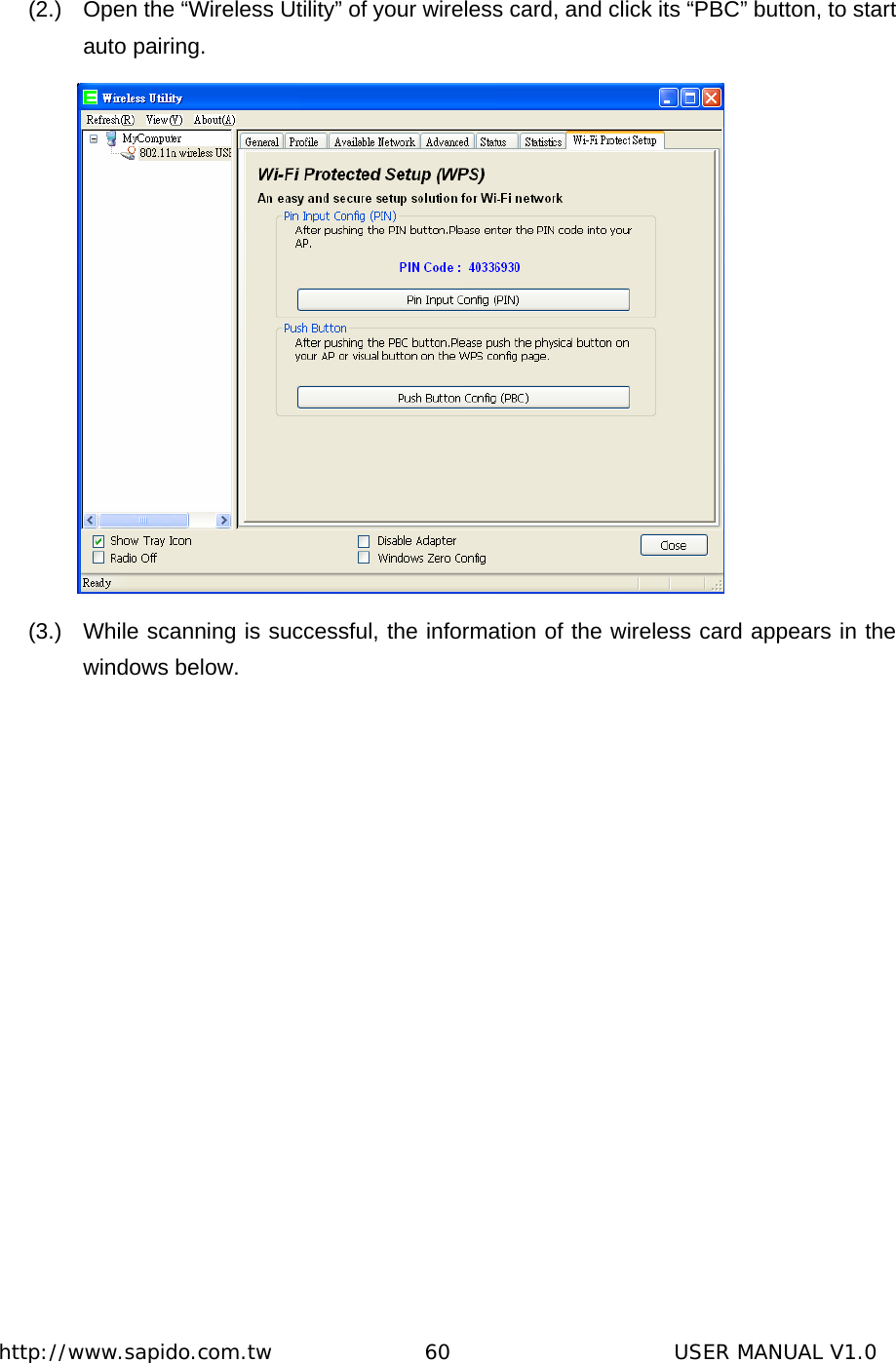  http://www.sapido.com.tw               60                      USER MANUAL V1.0  (2.)  Open the “Wireless Utility” of your wireless card, and click its “PBC” button, to start auto pairing.  (3.)  While scanning is successful, the information of the wireless card appears in the windows below. 