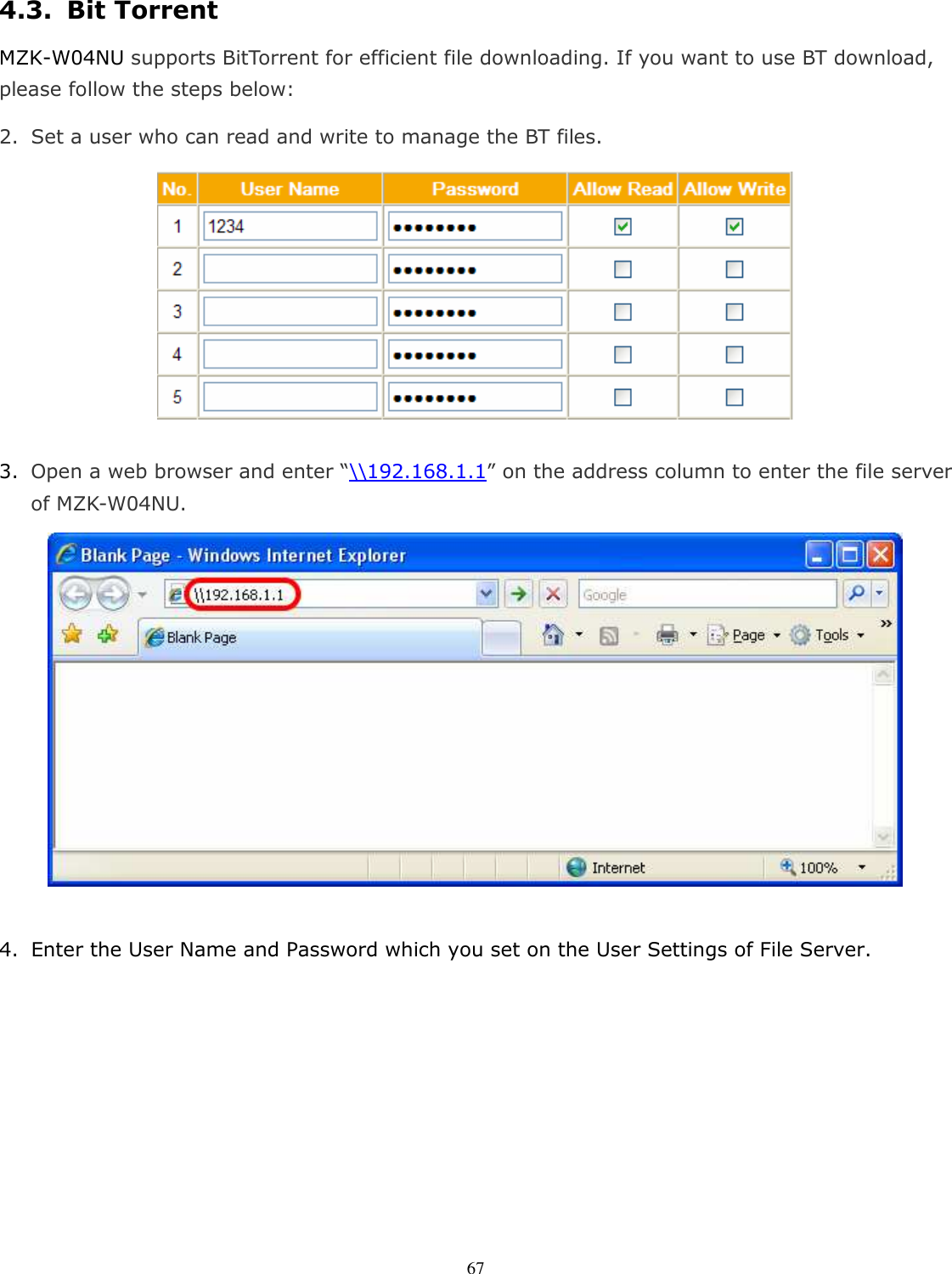   674.3. Bit Torrent MZK-W04NU supports BitTorrent for efficient file downloading. If you want to use BT download, please follow the steps below: 2. Set a user who can read and write to manage the BT files.     3. Open a web browser and enter “\\192.168.1.1” on the address column to enter the file server of MZK-W04NU.     4. Enter the User Name and Password which you set on the User Settings of File Server. 