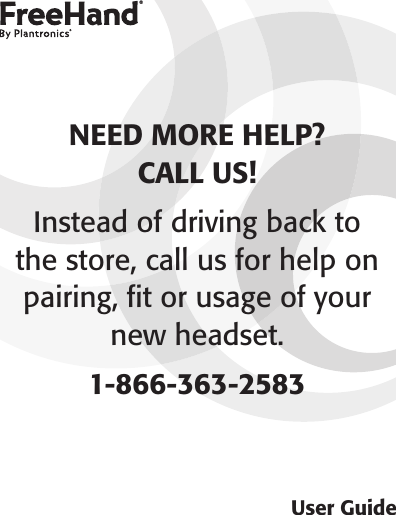 User GuideNEED MORE HELP?  CALL US!Instead of driving back to  the store, call us for help on pairing, ﬁt or usage of your new headset.1-866-363-2583®