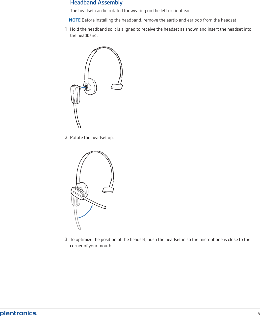  8Headband AssemblyThe headset can be rotated for wearing on the left or right ear.NOTE Before installing the headband, remove the eartip and earloop from the headset. 1  Hold the headband so it is aligned to receive the headset as shown and insert the headset into the headband. 2  Rotate the headset up.3  To optimize the position of the headset, push the headset in so the microphone is close to the corner of your mouth.
