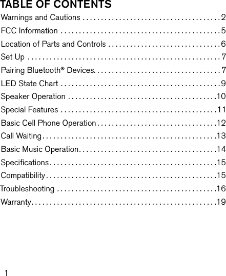 1Table of conTenTsWarnings and Cautions ......................................2FCC Information ............................................5Location of Parts and Controls . . . . . . . . . . . . . . . . . . . . . . . . . . . . . . . 6Set Up .....................................................7Pairing Bluetooth® Devices...................................7LED State Chart ............................................9Speaker Operation .........................................10Special Features ...........................................11Basic Cell Phone Operation.................................12Call Waiting................................................13Basic Music Operation......................................14Speciﬁcations..............................................15Compatibility...............................................15Troubleshooting ............................................16Warranty...................................................19