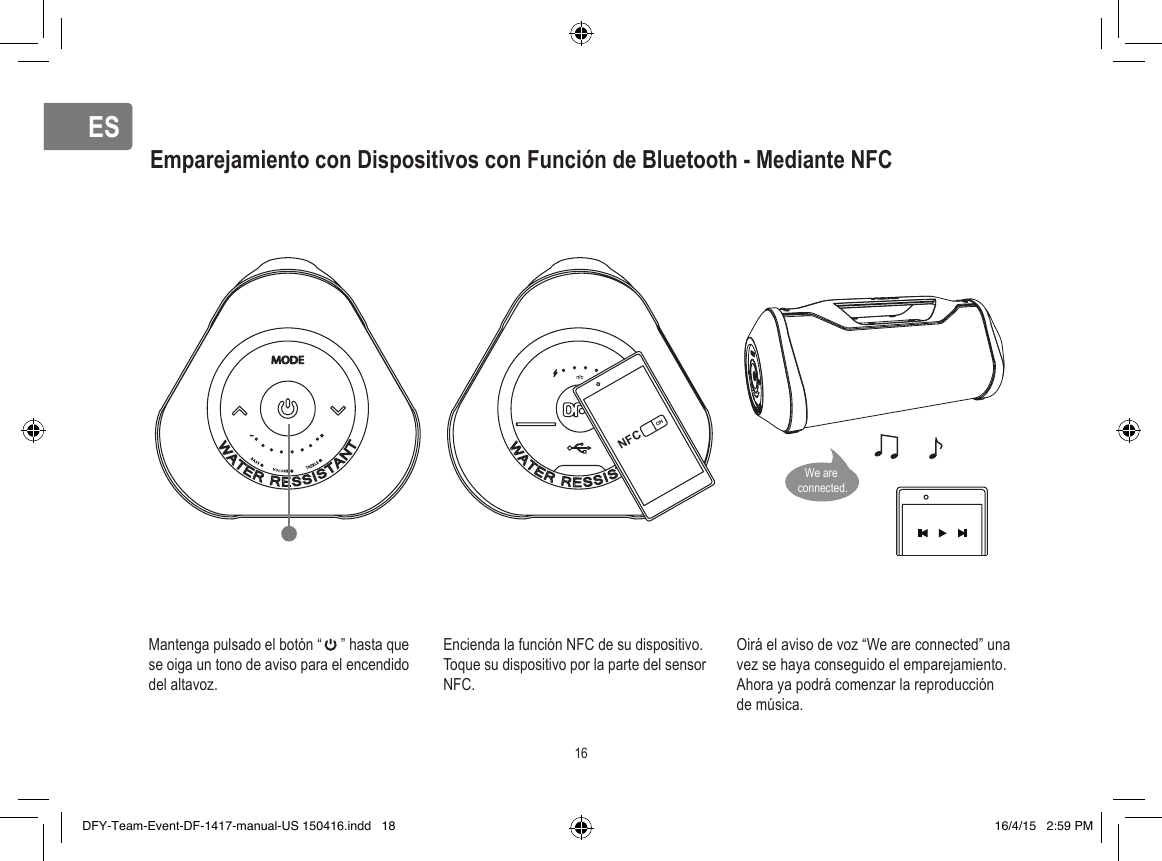 ESESEmparejamiento con Dispositivos con Función de Bluetooth - Mediante NFCMantenga pulsado el botón “     ” hasta que se oiga un tono de aviso para el encendido del altavoz.  Encienda la función NFC de su dispositivo. Toque su dispositivo por la parte del sensor NFC.Oirá el aviso de voz “We are connected” una vez se haya conseguido el emparejamiento. Ahora ya podrá comenzar la reproducción de música.NFCON16We are connected.DFY-Team-Event-DF-1417-manual-US 150416.indd   18 16/4/15   2:59 PM