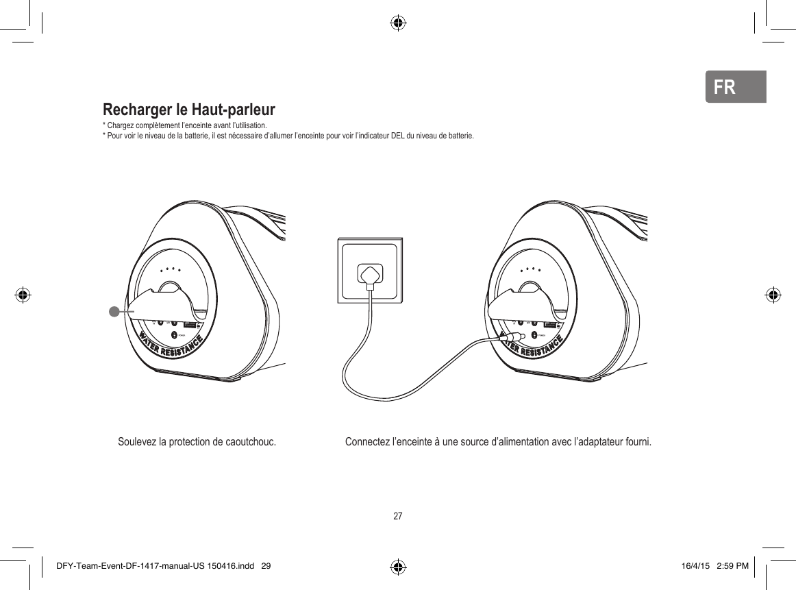 FRFRRecharger le Haut-parleur* Chargez complètement l’enceinte avant l’utilisation.* Pour voir le niveau de la batterie, il est nécessaire d’allumer l’enceinte pour voir l’indicateur DEL du niveau de batterie.Soulevez la protection de caoutchouc.  Connectez l’enceinte à une source d’alimentation avec l’adaptateur fourni.27DFY-Team-Event-DF-1417-manual-US 150416.indd   29 16/4/15   2:59 PM