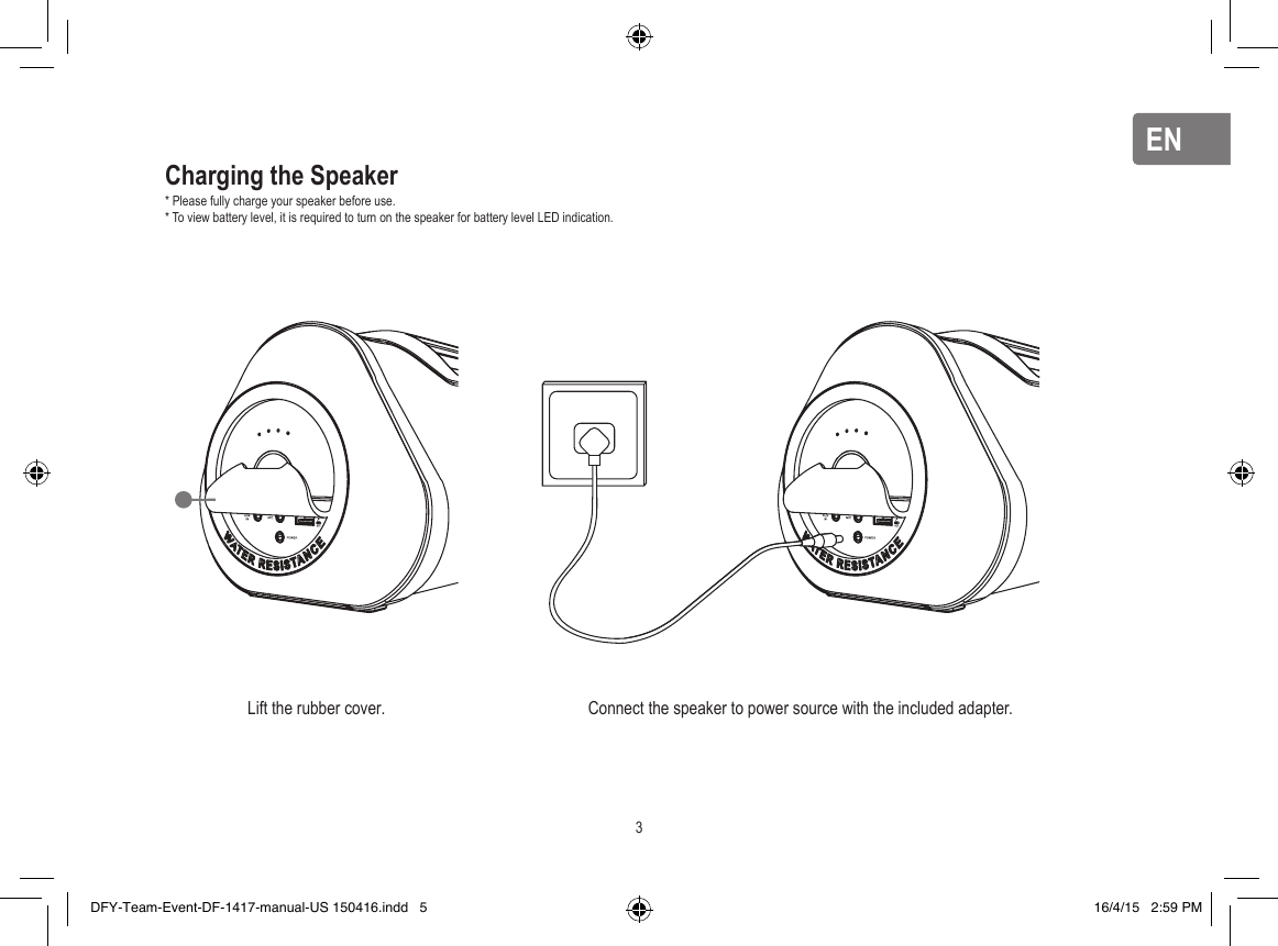 ENENCharging the Speaker* Please fully charge your speaker before use.* To view battery level, it is required to turn on the speaker for battery level LED indication.Lift the rubber cover. Connect the speaker to power source with the included adapter. 3DFY-Team-Event-DF-1417-manual-US 150416.indd   5 16/4/15   2:59 PM