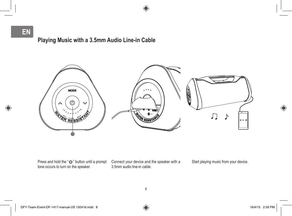 ENENPlaying Music with a 3.5mm Audio Line-in CablePress and hold the “     ” button until a prompt tone occurs to turn on the speaker.Connect your device and the speaker with a 3.5mm audio line-in cable.Start playing music from your device.6DFY-Team-Event-DF-1417-manual-US 150416.indd   8 16/4/15   2:59 PM