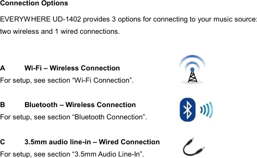  Connection Options EVERYWHERE UD-1402 provides 3 options for connecting to your music source: two wireless and 1 wired connections.   A  Wi-Fi – Wireless Connection For setup, see section “Wi-Fi Connection”.  B  Bluetooth – Wireless Connection For setup, see section “Bluetooth Connection”.    C  3.5mm audio line-in – Wired Connection For setup, see section “3.5mm Audio Line-In”.  