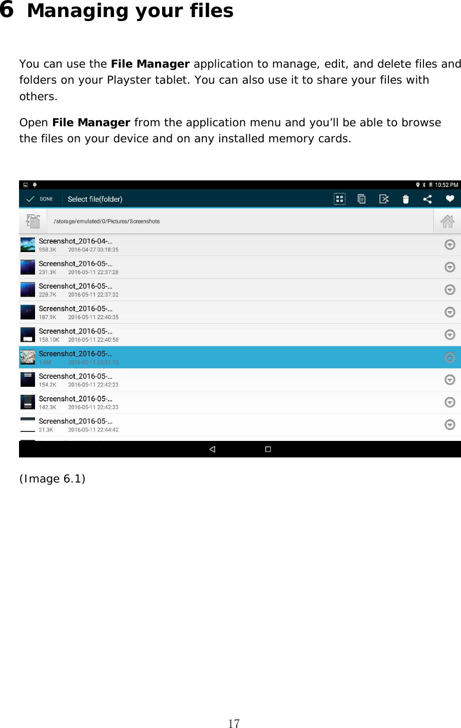 17 6  Managing your files You can use the File Manager application to manage, edit, and delete files and folders on your Playster tablet. You can also use it to share your files with others. Open File Manager from the application menu and you&rsquo;ll be able to browse the files on your device and on any installed memory cards. (Image 6.1) 