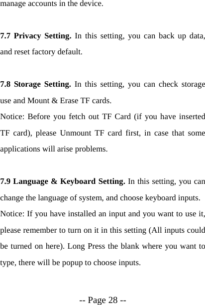  -- Page 28 -- manage accounts in the device.  7.7 Privacy Setting. In this setting, you can back up data, and reset factory default.  7.8 Storage Setting. In this setting, you can check storage use and Mount &amp; Erase TF cards.  Notice: Before you fetch out TF Card (if you have inserted TF card), please Unmount TF card first, in case that some applications will arise problems.  7.9 Language &amp; Keyboard Setting. In this setting, you can change the language of system, and choose keyboard inputs. Notice: If you have installed an input and you want to use it, please remember to turn on it in this setting (All inputs could be turned on here). Long Press the blank where you want to type, there will be popup to choose inputs.  