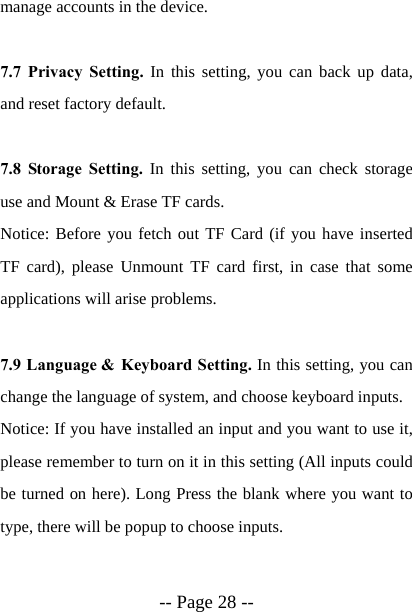  -- Page 28 -- manage accounts in the device.  7.7 Privacy Setting. In this setting, you can back up data, and reset factory default.  7.8 Storage Setting. In this setting, you can check storage use and Mount &amp; Erase TF cards.  Notice: Before you fetch out TF Card (if you have inserted TF card), please Unmount TF card first, in case that some applications will arise problems.  7.9 Language &amp; Keyboard Setting. In this setting, you can change the language of system, and choose keyboard inputs. Notice: If you have installed an input and you want to use it, please remember to turn on it in this setting (All inputs could be turned on here). Long Press the blank where you want to type, there will be popup to choose inputs.  