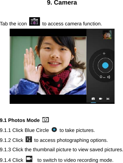 9. Camera  Tab the icon    to access camera function.   9.1 Photos Mode   9.1.1 Click Blue Circle    to take pictures. 9.1.2 Click    to access photographing options. 9.1.3 Click the thumbnail picture to view saved pictures. 9.1.4 Click      to switch to video recording mode.  