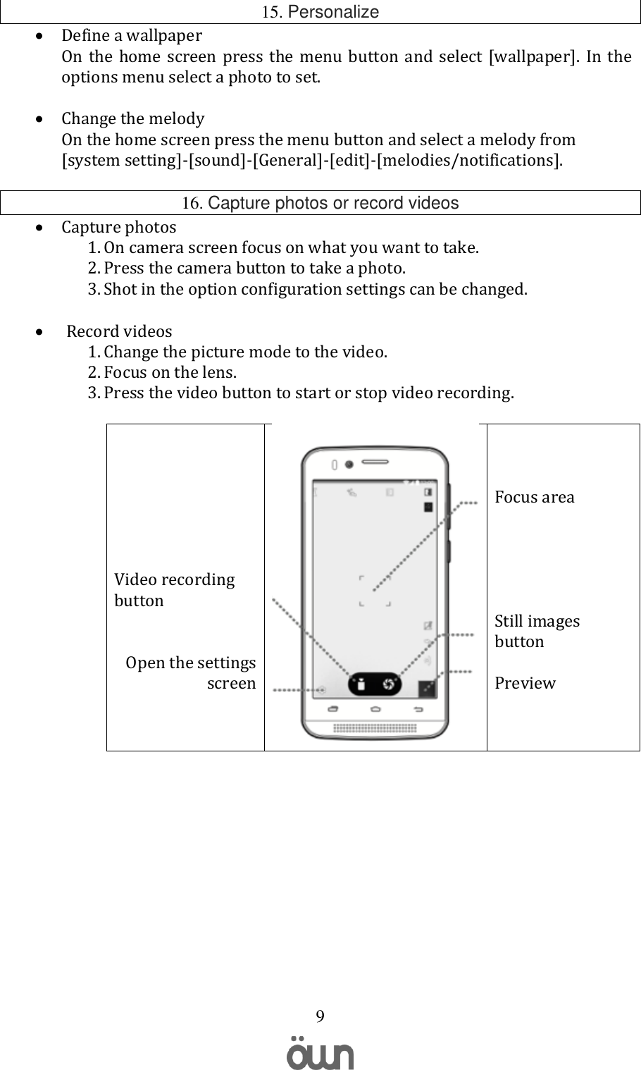   9 15. Personalize  Define a wallpaper On  the  home  screen  press  the  menu  button  and  select  [wallpaper].  In  the options menu select a photo to set.   Change the melody  On the home screen press the menu button and select a melody from [system setting]-[sound]-[General]-[edit]-[melodies/notifications].  16. Capture photos or record videos  Capture photos 1. On camera screen focus on what you want to take. 2. Press the camera button to take a photo. 3. Shot in the option configuration settings can be changed.           Record videos 1. Change the picture mode to the video. 2. Focus on the lens. 3. Press the video button to start or stop video recording.         Video recording button   Open the settings screen     Focus area      Still images button  Preview      