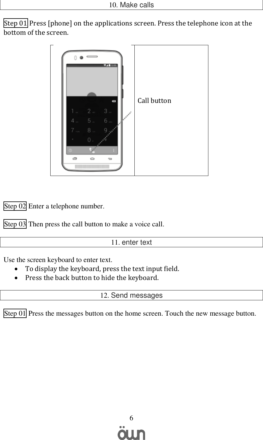   6 10. Make calls Step 01 Press [phone] on the applications screen. Press the telephone icon at the bottom of the screen.     Call button  Step 02 Enter a telephone number.  Step 03 Then press the call button to make a voice call.  11. enter text  Use the screen keyboard to enter text.  To display the keyboard, press the text input field.  Press the back button to hide the keyboard.  12. Send messages  Step 01 Press the messages button on the home screen. Touch the new message button.     