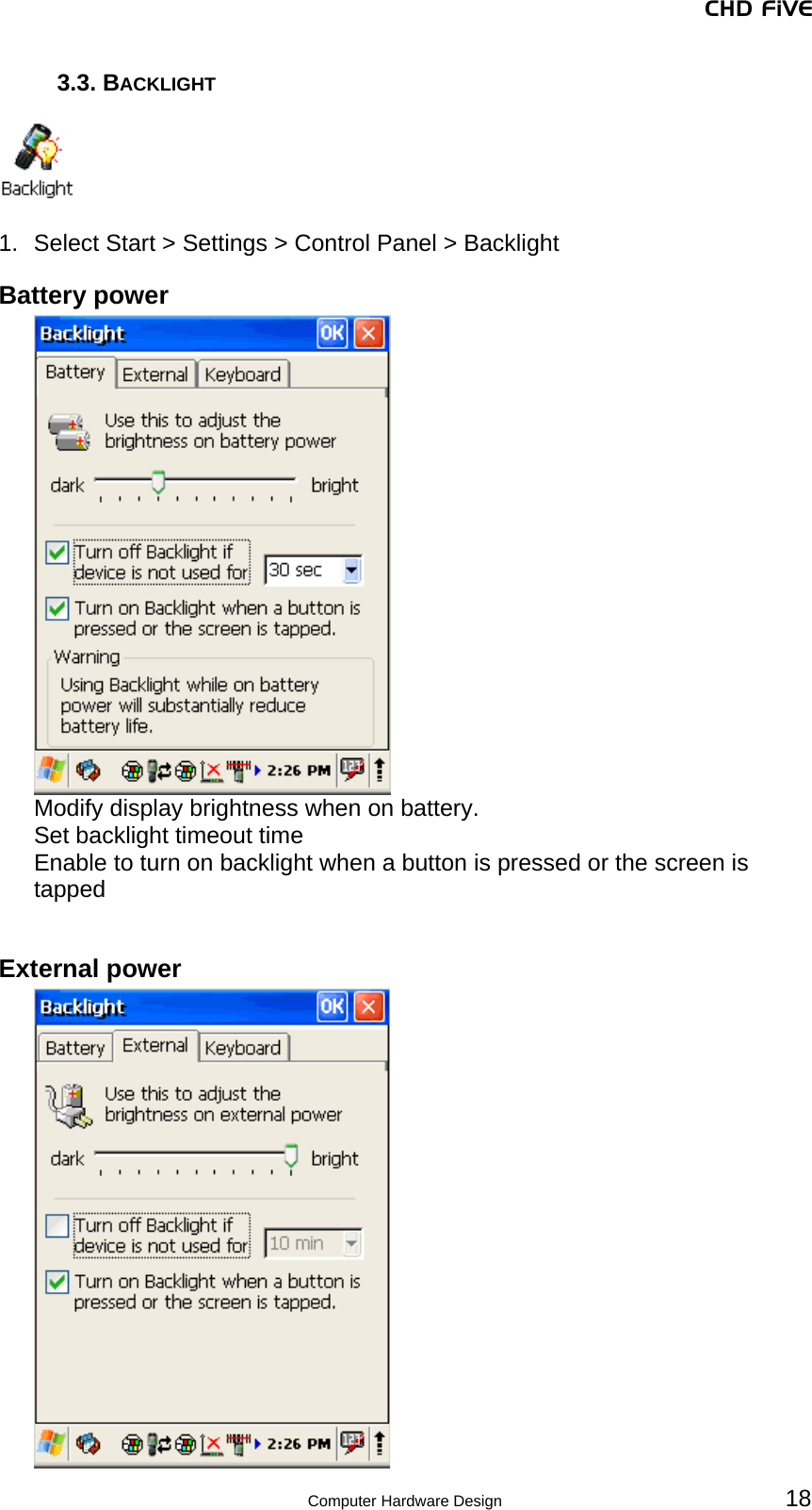 CHD FiVE 3.3. BACKLIGHT    1.  Select Start &gt; Settings &gt; Control Panel &gt; Backlight Battery power  Modify display brightness when on battery. Set backlight timeout time Enable to turn on backlight when a button is pressed or the screen is tapped  External power    18 Computer Hardware Design