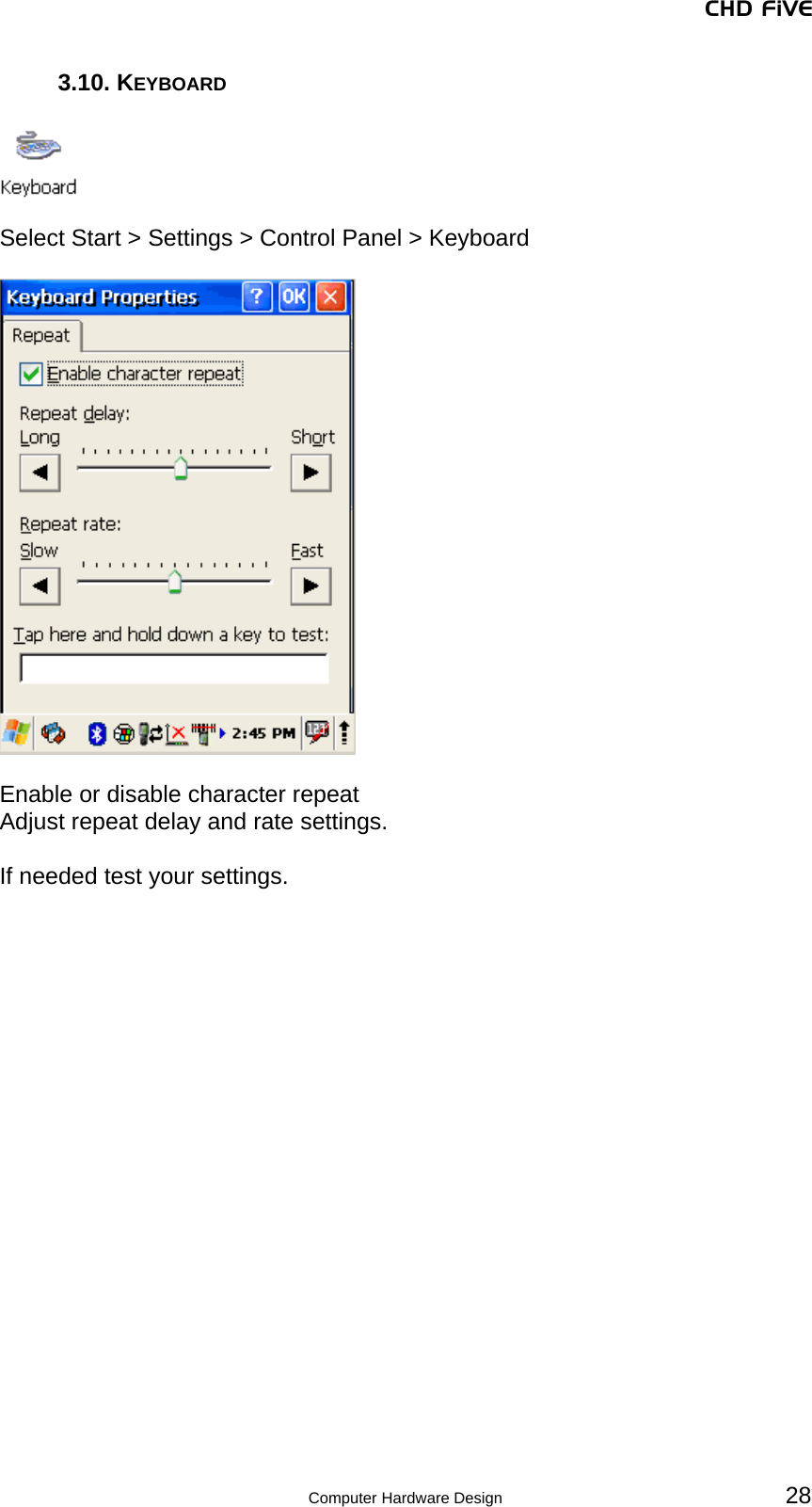 CHD FiVE 3.10. KEYBOARD    Select Start &gt; Settings &gt; Control Panel &gt; Keyboard    Enable or disable character repeat Adjust repeat delay and rate settings.  If needed test your settings.     28 Computer Hardware Design