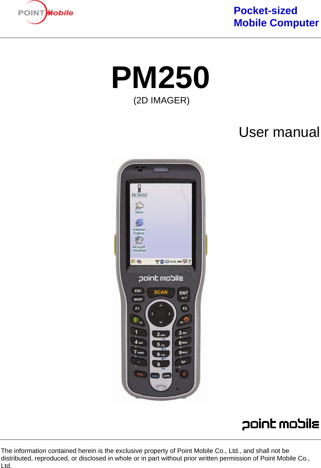                                                      Pocket-sized                                                                     Mobile Computer                                   PM250 (2D IMAGER)   User manual                                                                                                                                                                                   The information contained herein is the exclusive property of Point Mobile Co., Ltd., and shall not be distributed, reproduced, or disclosed in whole or in part without prior written permission of Point Mobile Co., Ltd. 