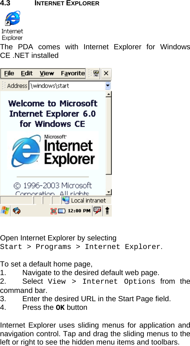 User manual  PM250 © All rights reserved. Pointmobile     14  4.3 INTERNET EXPLORER  The PDA comes with Internet Explorer for Windows CE .NET installed     Open Internet Explorer by selecting  Start &gt; Programs &gt; Internet Explorer.  To set a default home page,  1.  Navigate to the desired default web page. 2. Select View &gt; Internet Options from the command bar.  3.  Enter the desired URL in the Start Page field.  4. Press the OK button   Internet Explorer uses sliding menus for application and navigation control. Tap and drag the sliding menus to the left or right to see the hidden menu items and toolbars. 