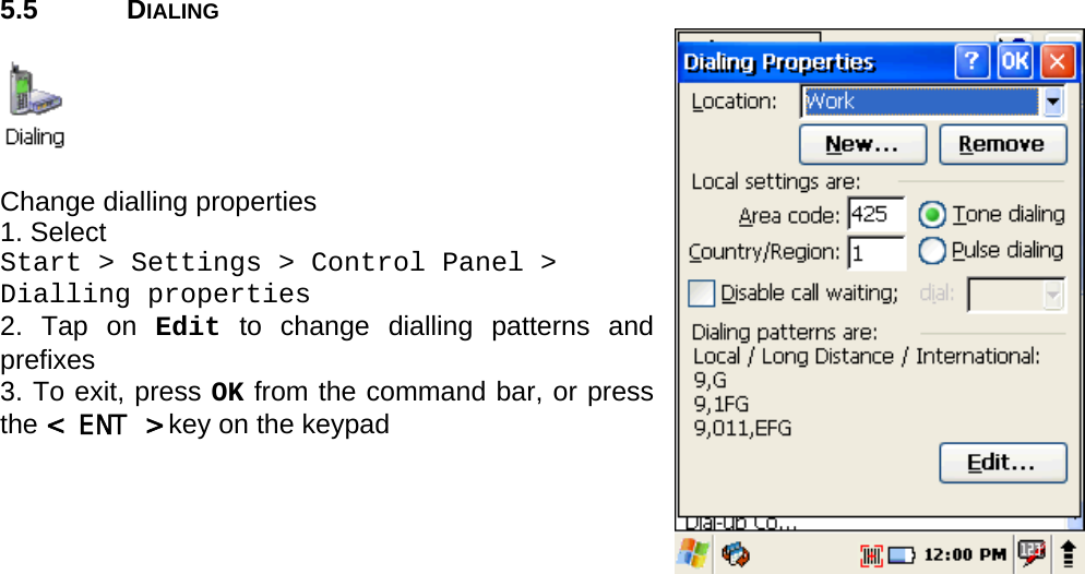 User manual  PM250 © All rights reserved. Pointmobile     27  5.5 DIALING    Change dialling properties  1. Select  Start &gt; Settings &gt; Control Panel &gt;  Dialling properties 2. Tap on Edit to change dialling patterns and prefixes 3. To exit, press OK from the command bar, or press the &lt; ENT &gt; key on the keypad    