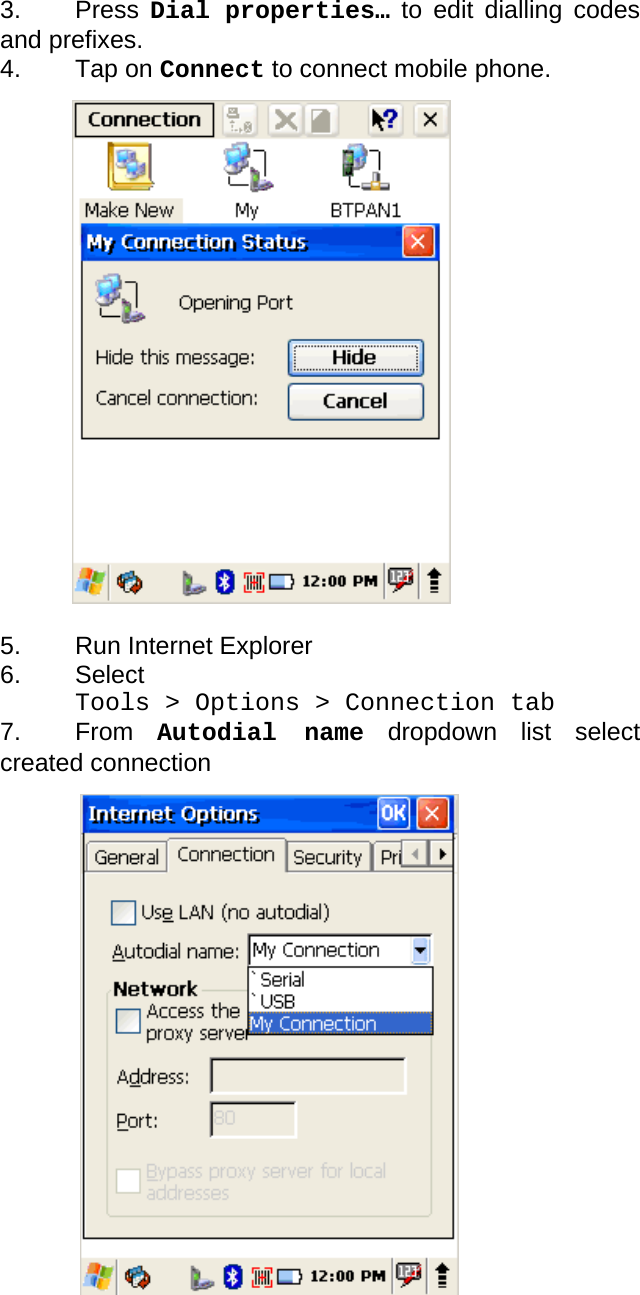 User manual  PM250 © All rights reserved. Pointmobile     66  3. Press Dial properties… to edit dialling codes and prefixes. 4. Tap on Connect to connect mobile phone.                    5.  Run Internet Explorer 6. Select  Tools &gt; Options &gt; Connection tab 7. From Autodial name dropdown list select created connection    