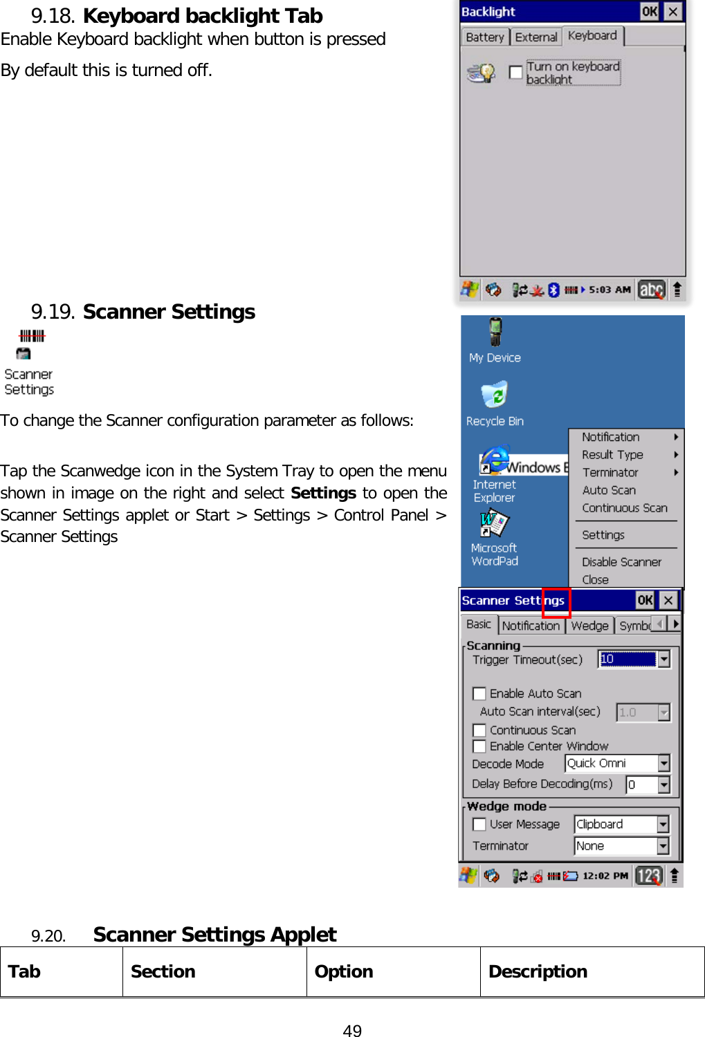  9.18. Keyboard backlight Tab Enable Keyboard backlight when button is pressed By default this is turned off.          9.19. Scanner Settings  To change the Scanner configuration parameter as follows:   Tap the Scanwedge icon in the System Tray to open the menu shown in image on the right and select Settings to open the Scanner Settings applet or Start &gt; Settings &gt; Control Panel &gt; Scanner Settings              9.20.  Scanner Settings Applet Tab Section Option Description 49  