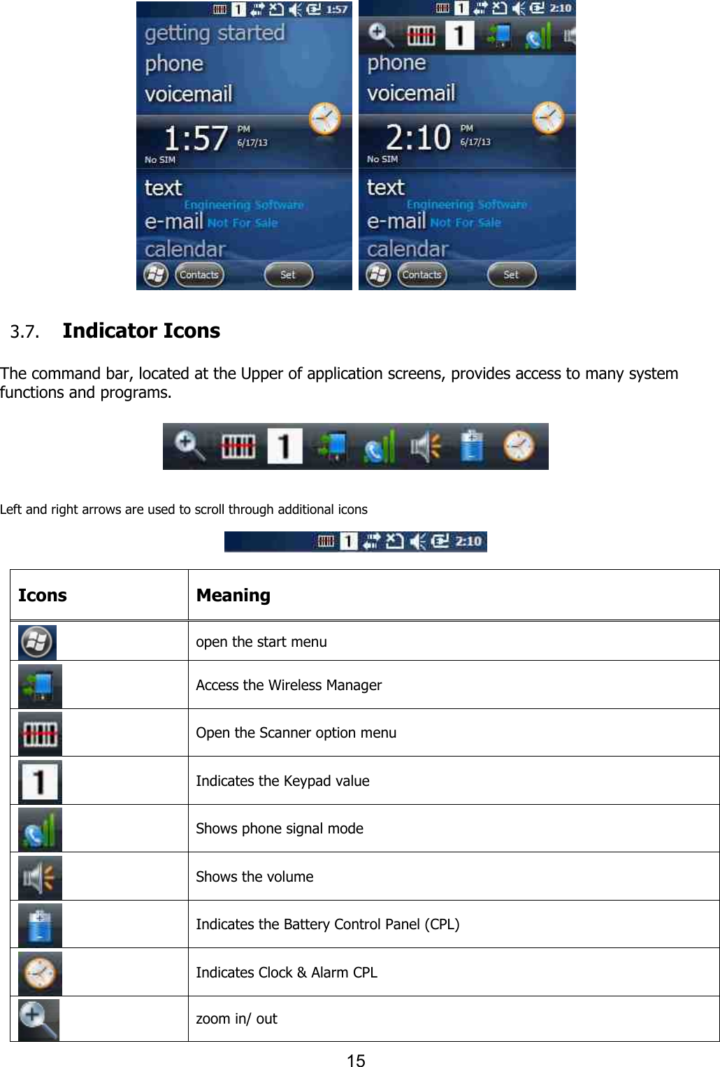 15         3.7. Indicator Icons  The command bar, located at the Upper of application screens, provides access to many system functions and programs.         Left and right arrows are used to scroll through additional icons    Icons Meaning  open the start menu  Access the Wireless Manager    Open the Scanner option menu      Indicates the Keypad value    Shows phone signal mode    Shows the volume    Indicates the Battery Control Panel (CPL)    Indicates Clock &amp; Alarm CPL    zoom in/ out 