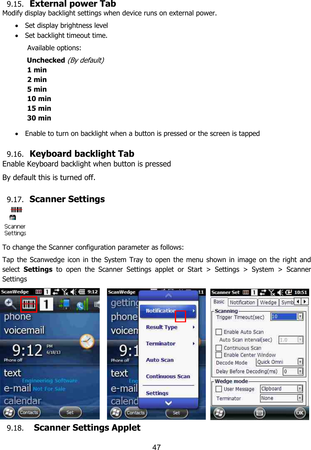 47   9.15. External power Tab Modify display backlight settings when device runs on external power. · Set display brightness level · Set backlight timeout time.   Available options: Unchecked (By default) 1 min 2 min 5 min 10 min 15 min 30 min  · Enable to turn on backlight when a button is pressed or the screen is tapped  9.16. Keyboard backlight Tab Enable Keyboard backlight when button is pressed By default this is turned off.  9.17. Scanner Settings  To change the Scanner configuration parameter as follows:   Tap  the  Scanwedge icon in  the  System Tray  to  open  the menu shown in  image on the  right  and select  Settings  to  open  the  Scanner  Settings  applet  or  Start  &gt;  Settings  &gt;  System  &gt;  Scanner Settings             9.18.   Scanner Settings Applet  