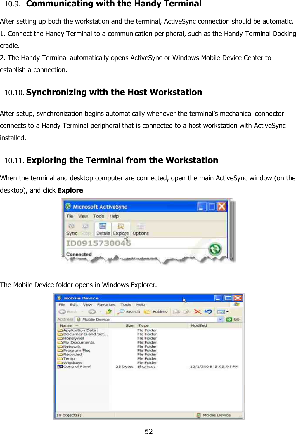 52   10.9. Communicating with the Handy Terminal  After setting up both the workstation and the terminal, ActiveSync connection should be automatic. 1. Connect the Handy Terminal to a communication peripheral, such as the Handy Terminal Docking cradle. 2. The Handy Terminal automatically opens ActiveSync or Windows Mobile Device Center to establish a connection.  10.10. Synchronizing with the Host Workstation   After setup, synchronization begins automatically whenever the terminal’s mechanical connector connects to a Handy Terminal peripheral that is connected to a host workstation with ActiveSync installed.  10.11. Exploring the Terminal from the Workstation  When the terminal and desktop computer are connected, open the main ActiveSync window (on the desktop), and click Explore.   The Mobile Device folder opens in Windows Explorer.  