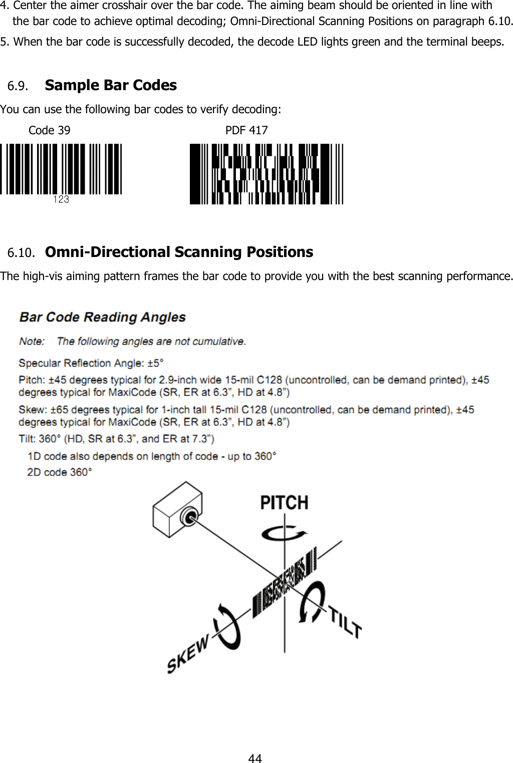 44  4. Center the aimer crosshair over the bar code. The aiming beam should be oriented in line with the bar code to achieve optimal decoding; Omni-Directional Scanning Positions on paragraph 6.10.  5. When the bar code is successfully decoded, the decode LED lights green and the terminal beeps.  6.9. Sample Bar Codes You can use the following bar codes to verify decoding: Code 39                           PDF 417                6.10. Omni-Directional Scanning Positions The high-vis aiming pattern frames the bar code to provide you with the best scanning performance.     