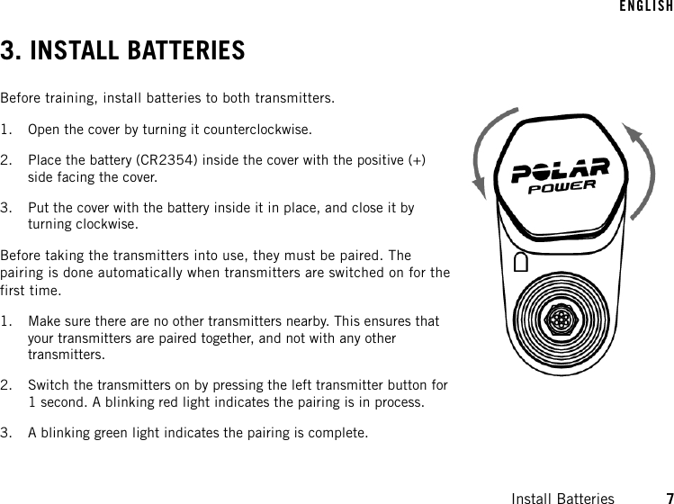 3. INSTALL BATTERIESBefore training, install batteries to both transmitters.1. Open the cover by turning it counterclockwise.2. Place the battery (CR2354) inside the cover with the positive (+)side facing the cover.3. Put the cover with the battery inside it in place, and close it byturning clockwise.Before taking the transmitters into use, they must be paired. Thepairing is done automatically when transmitters are switched on for thefirst time.1. Make sure there are no other transmitters nearby. This ensures thatyour transmitters are paired together, and not with any othertransmitters.2. Switch the transmitters on by pressing the left transmitter button for1 second. A blinking red light indicates the pairing is in process.3. A blinking green light indicates the pairing is complete.ENGLISHInstall Batteries 7