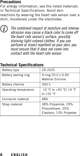 PrecautionsFor allergy information, see the listed materialsin Technical Specifications. Avoid skinreactions by wearing the heart rate sensor over ashirt, moistened under the electrodes.The combined impact of moisture and intenseabrasion may cause a black color to come offthe heart rate sensor’s surface, possiblystaining light-colored clothes. If you useperfume or insect repellent on your skin, youmust ensure that it does not come intocontact with the heart rate sensor.Technical SpecificationsBattery type CR 2025Battery sealing ring O-ring 20.0 x 0.90Material SiliconeBattery lifetime 300 hOperating temperature -10 °C to +50 °C/ 14 °Fto 122 °FConnector material ABSStrap material 38% Polyamide, 29%Polyurethane, 20%Elastane, 13% Polyester8ENGLISH
