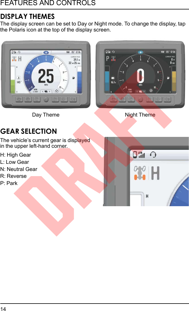 DISPLAY THEMESThe display screen can be set to Day or Night mode. To change the display, tapthe Polaris icon at the top of the display screen.Day Theme Night ThemeGEAR SELECTIONThe vehicle’s current gear is displayedin the upper left-hand corner.H: High GearL: Low GearN: Neutral GearR: ReverseP: Park14FEATURES AND CONTROLSDRAFT