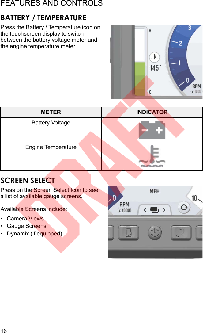 BATTERY / TEMPERATUREPress the Battery / Temperature icon onthe touchscreen display to switchbetween the battery voltage meter andthe engine temperature meter.METER INDICATORBattery VoltageEngine TemperatureSCREEN SELECTPress on the Screen Select Icon to seea list of available gauge screens.Available Screens include:• Camera Views• Gauge Screens• Dynamix (if equipped)16FEATURES AND CONTROLSDRAFT