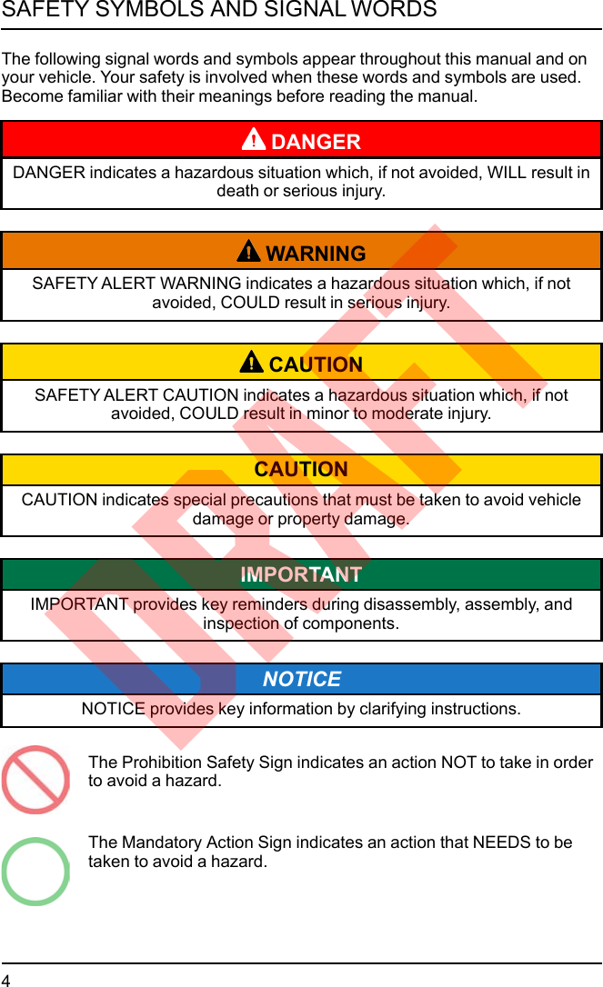 The following signal words and symbols appear throughout this manual and onyour vehicle. Your safety is involved when these words and symbols are used.Become familiar with their meanings before reading the manual.DANGERDANGER indicates a hazardous situation which, if not avoided, WILL result indeath or serious injury.WARNINGSAFETY ALERT WARNING indicates a hazardous situation which, if notavoided, COULD result in serious injury.CAUTIONSAFETY ALERT CAUTION indicates a hazardous situation which, if notavoided, COULD result in minor to moderate injury.CAUTIONCAUTION indicates special precautions that must be taken to avoid vehicledamage or property damage.IMPORTANTIMPORTANT provides key reminders during disassembly, assembly, andinspection of components.NOTICENOTICE provides key information by clarifying instructions.The Prohibition Safety Sign indicates an action NOT to take in orderto avoid a hazard.The Mandatory Action Sign indicates an action that NEEDS to betaken to avoid a hazard.4SAFETY SYMBOLS AND SIGNAL WORDSDRAFT