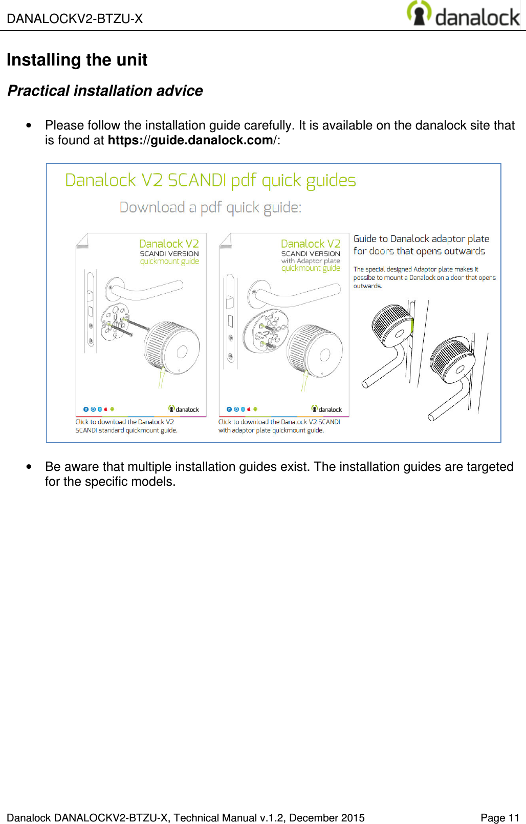  DANALOCKV2-BTZU-X    Danalock DANALOCKV2-BTZU-X, Technical Manual v.1.2, December 2015   Page 11 Installing the unit Practical installation advice  &bull;  Please follow the installation guide carefully. It is available on the danalock site that is found at https://guide.danalock.com/:    &bull;  Be aware that multiple installation guides exist. The installation guides are targeted for the specific models.     