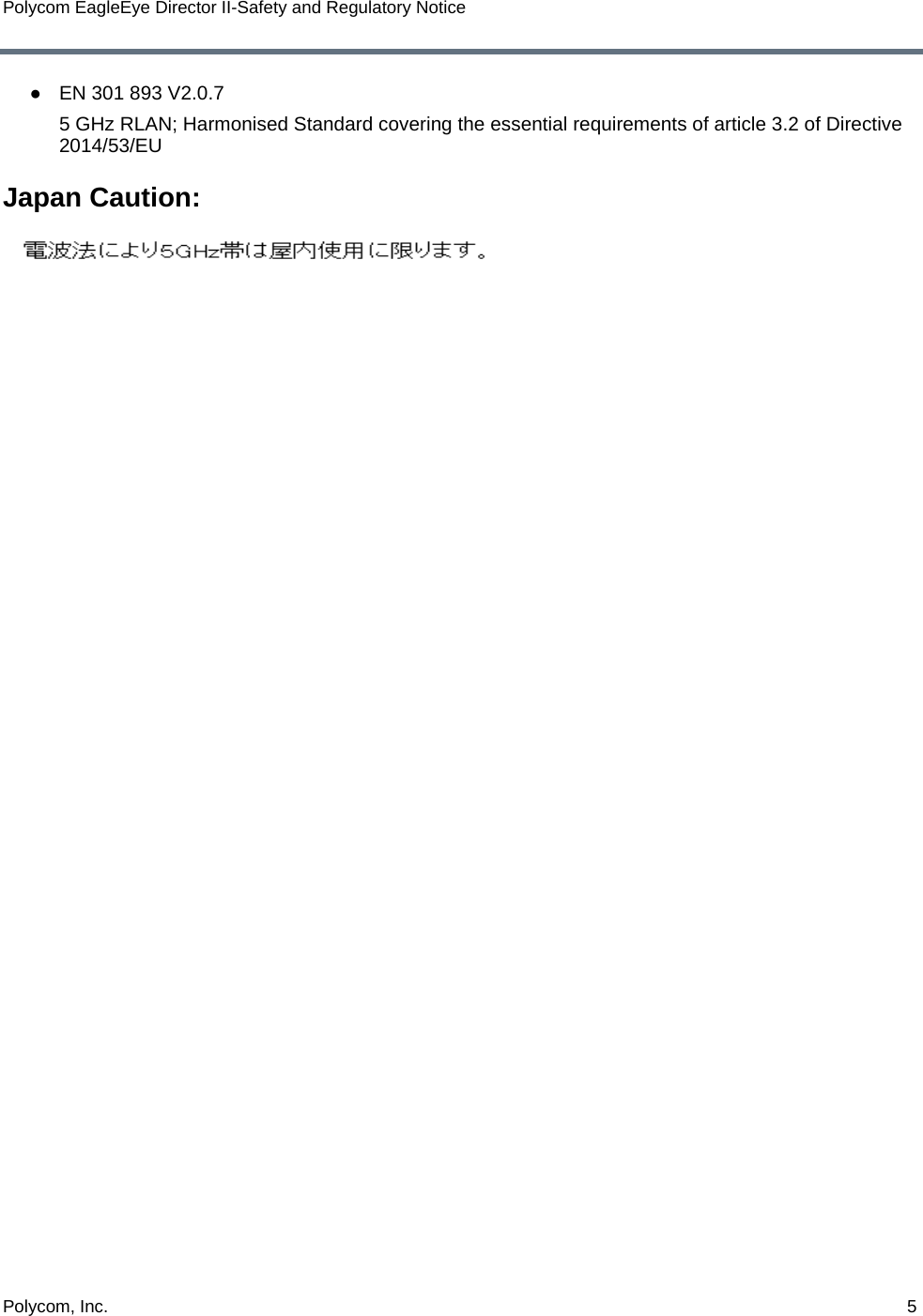 Polycom, Inc.  5Polycom EagleEye Director II-Safety and Regulatory Notice●EN 301 893 V2.0.7 5 GHz RLAN; Harmonised Standard covering the essential requirements of article 3.2 of Directive 2014/53/EUJapan Caution: