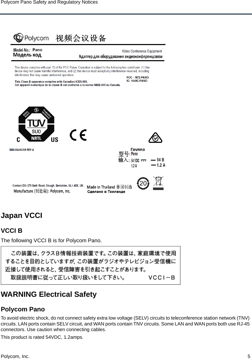 Polycom, Inc.  5Polycom Pano Safety and Regulatory NoticesJapan VCCIVCCI BThe following VCCI B is for Polycom Pano.WARNING Electrical SafetyPolycom Pano To avoid electric shock, do not connect safety extra low voltage (SELV) circuits to teleconference station network (TNV) circuits. LAN ports contain SELV circuit, and WAN ports contain TNV circuits. Some LAN and WAN ports both use RJ-45 connectors. Use caution when connecting cables.This product is rated 54VDC, 1.2amps. 
