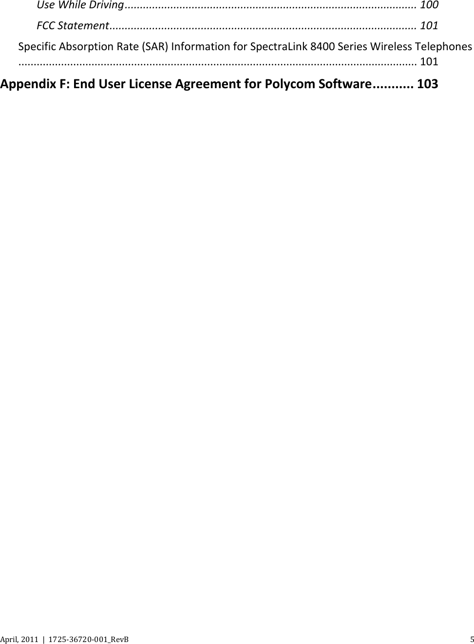   April, 2011  |  1725-36720-001_RevB    5  Use While Driving ................................................................................................ 100 FCC Statement ..................................................................................................... 101 Specific Absorption Rate (SAR) Information for SpectraLink 8400 Series Wireless Telephones................................................................................................................................... 101 Appendix F: End User License Agreement for Polycom Software ........... 103  